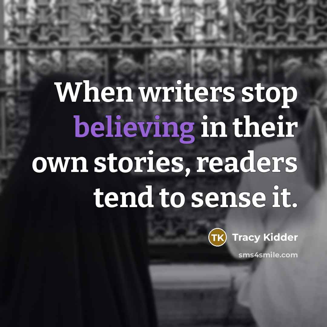 “When writers stop believing in their own stories, readers tend to sense it.” quote by Tracy Kidder