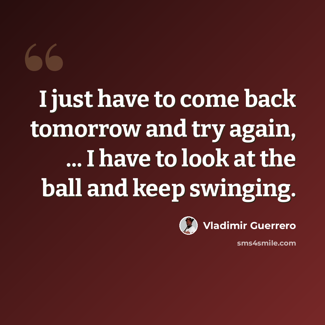 “I just have to come back tomorrow and try again, ... I have to look at the ball and keep swinging.” quote by Vladimir Guerrero