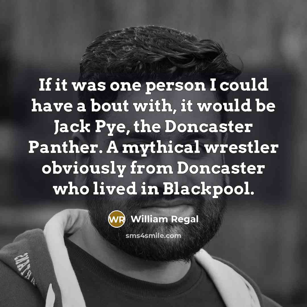 “If it was one person I could have a bout with, it would be Jack Pye, the Doncaster Panther. A mythical wrestler obviously from Doncaster who lived in Blackpool.” quote by William Regal