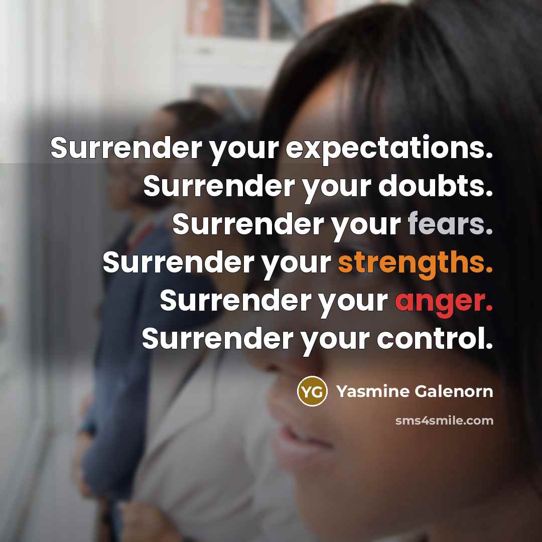 “Surrender your expectations. Surrender your doubts. Surrender your fears. Surrender your strengths. Surrender your anger. Surrender your control.” quote by Yasmine Galenorn