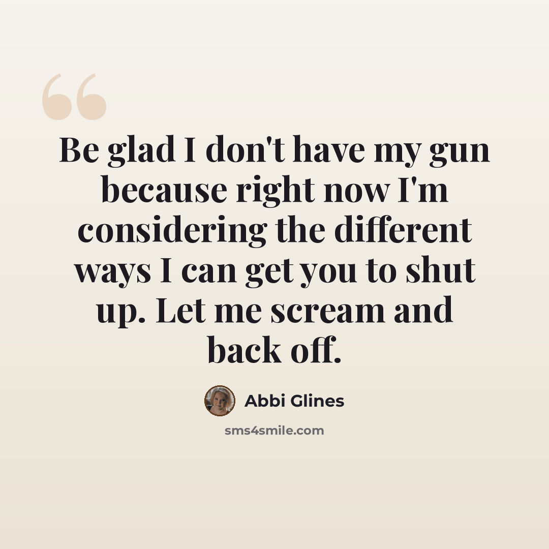 “Be glad I don't have my gun because right now I'm considering the different ways I can get you to shut up. Let me scream and back off.” quote by Abbi Glines