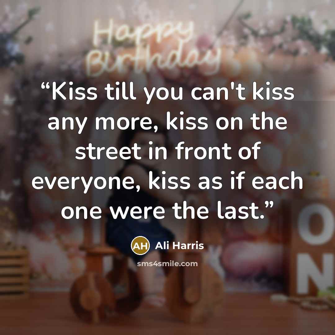 “Kiss till you can't kiss any more, kiss on the street in front of everyone, kiss as if each one were the last.” quote by Ali Harris