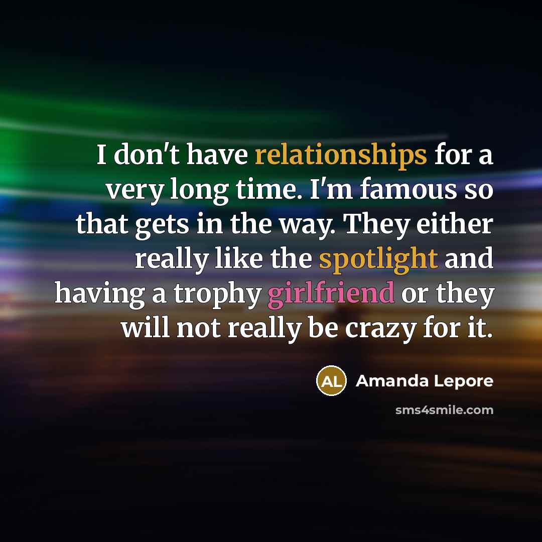 “I don't have relationships for a very long time. I'm famous so that gets in the way. They either really like the spotlight and having a trophy girlfriend or they will not really be crazy for it.” quote by Amanda Lepore