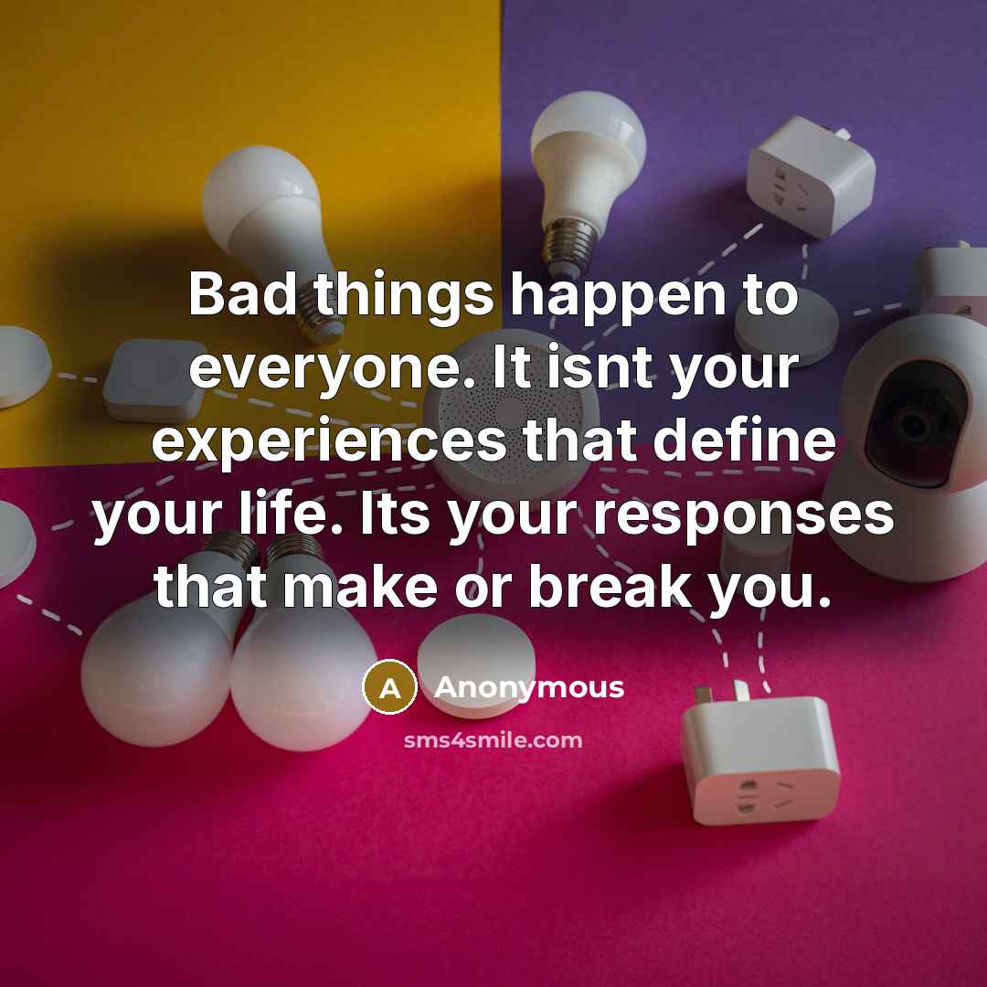 “Bad things happen to everyone. It isnt your experiences that define your life. Its your responses that make or break you.” quote by Anonymous