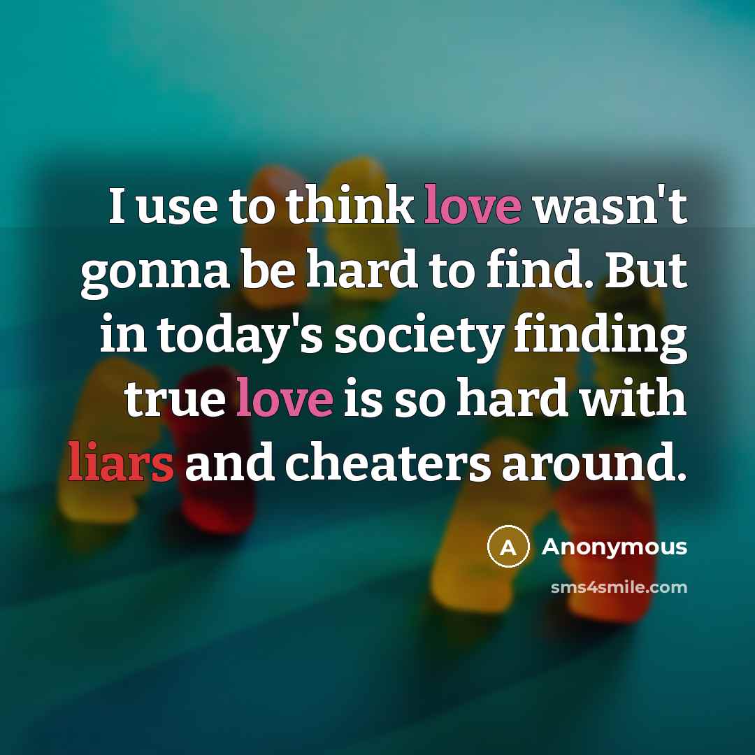 “I use to think love wasn't gonna be hard to find. But in today's society finding true love is so hard with liars and cheaters around.” quote by Anonymous
