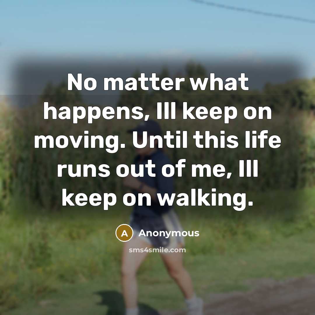 “No matter what happens, Ill keep on moving. Until this life runs out of me, Ill keep on walking.” quote by Anonymous