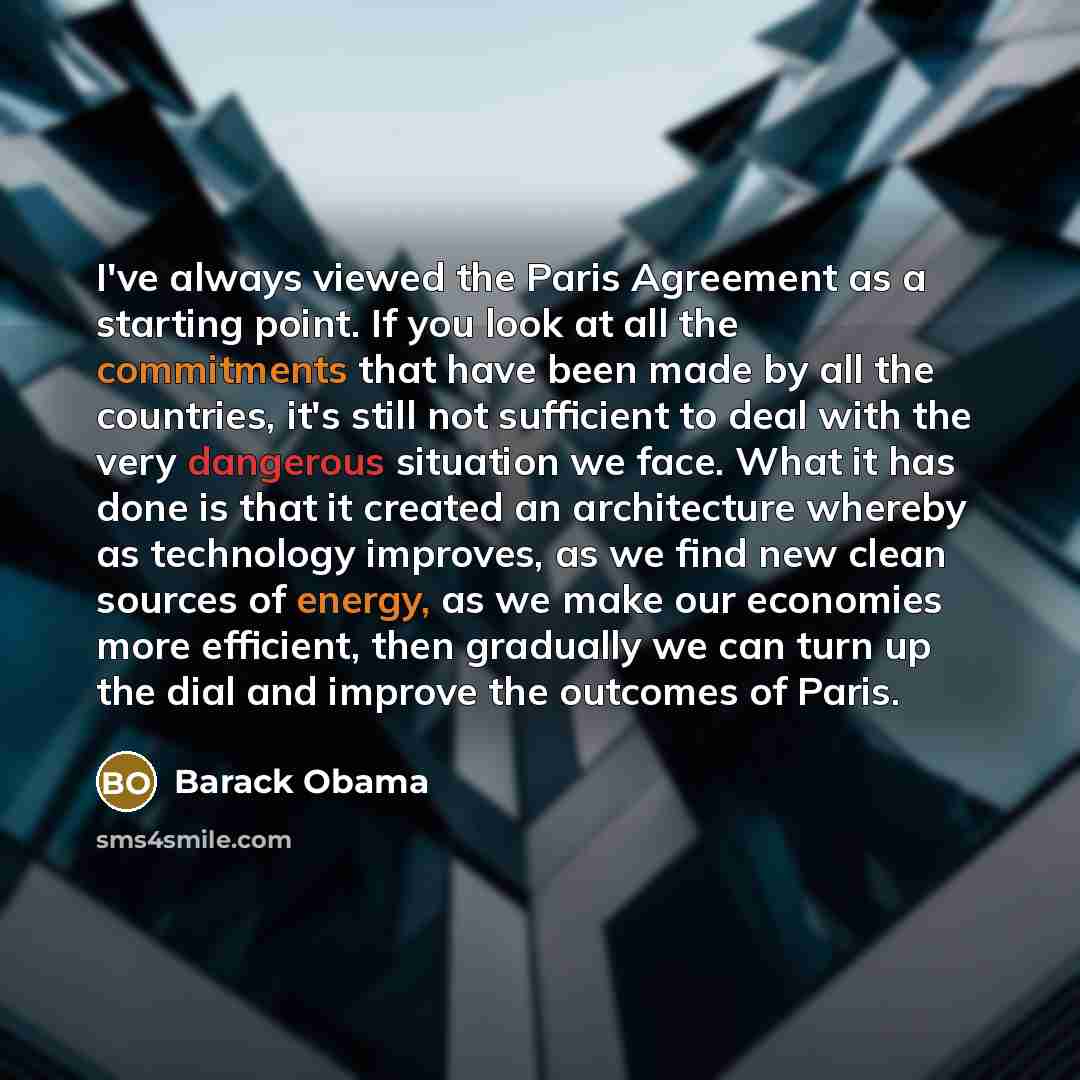 “I've always viewed the Paris Agreement as a starting point. If you look at all the commitments that have been made by all the countries, it's still not sufficient to deal with the very dangerous situation we face. What it has done is that it created an architecture whereby as technology improves…” quote by Barack Obama