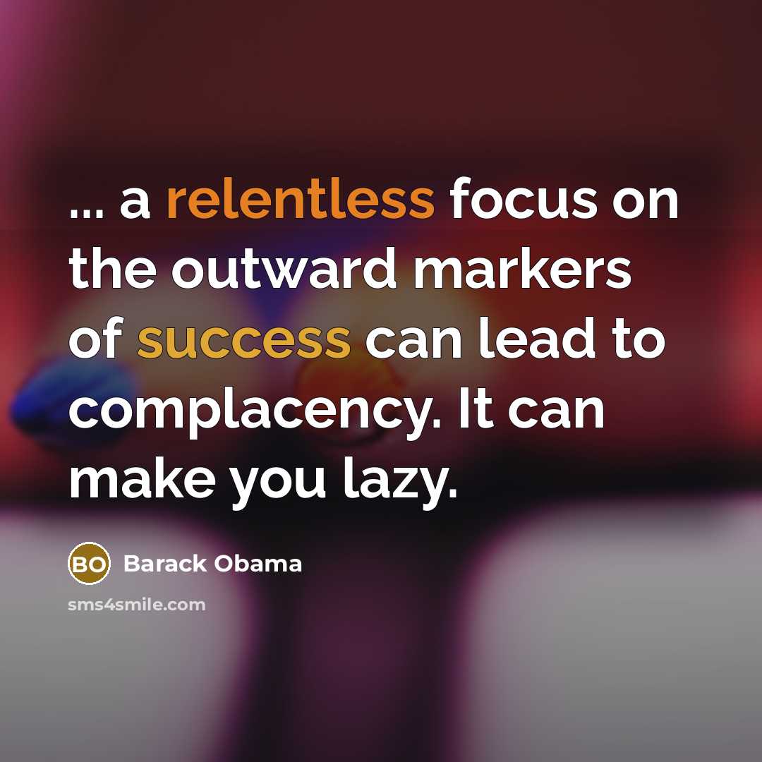 “... a relentless focus on the outward markers of success can lead to complacency. It can make you lazy.” quote by Barack Obama