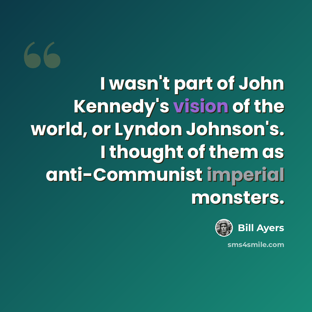 “I wasn't part of John Kennedy's vision of the world, or Lyndon Johnson's. I thought of them as anti-Communist imperial monsters.” quote by Bill Ayers