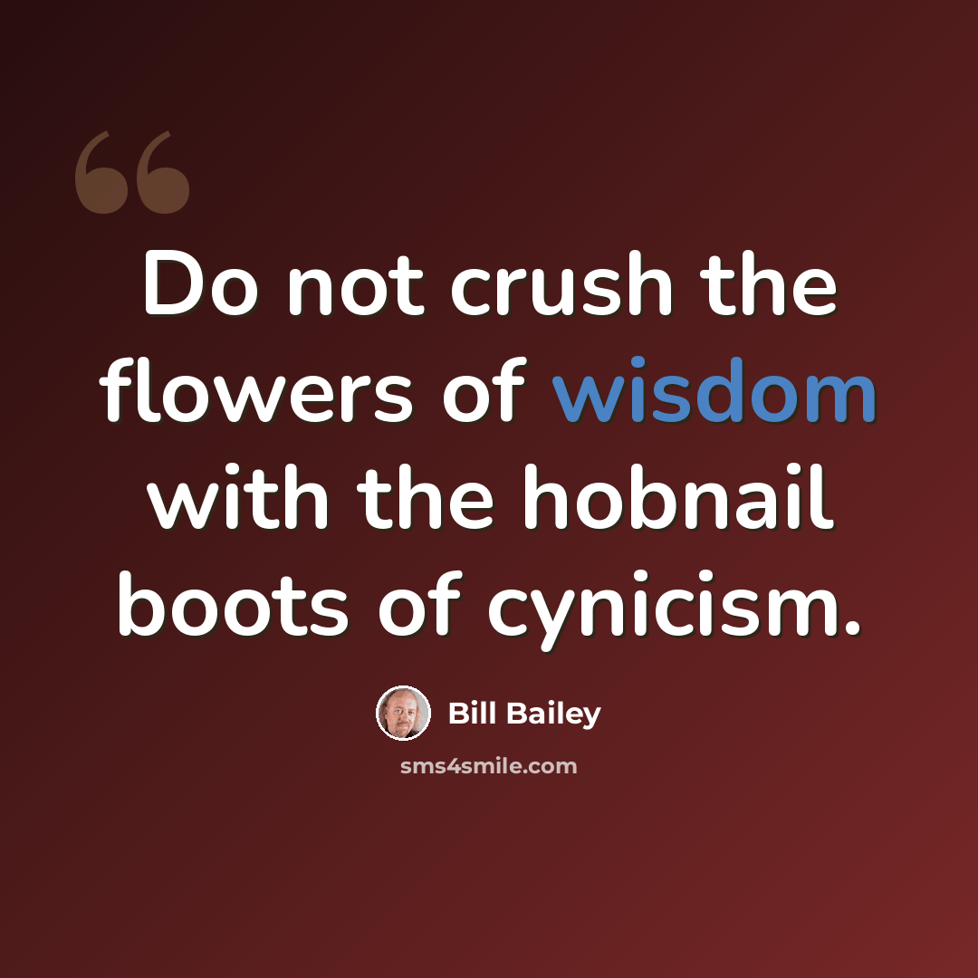 “Do not crush the flowers of wisdom with the hobnail boots of cynicism.” quote by Bill Bailey