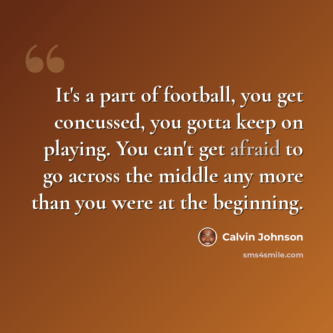 “It's a part of football, you get concussed, you gotta keep on playing. You can't get afraid to go across the middle any more than you were at the beginning.” quote by Calvin Johnson