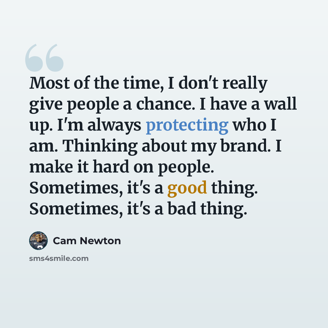 “Most of the time, I don't really give people a chance. I have a wall up. I'm always protecting who I am. Thinking about my brand. I make it hard on people. Sometimes, it's a good thing. Sometimes, it's a bad thing.” quote by Cam Newton