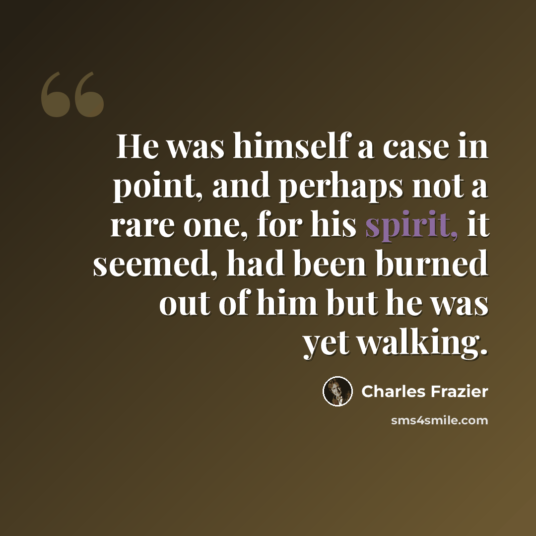 “He was himself a case in point, and perhaps not a rare one, for his spirit, it seemed, had been burned out of him but he was yet walking.” quote by Charles Frazier