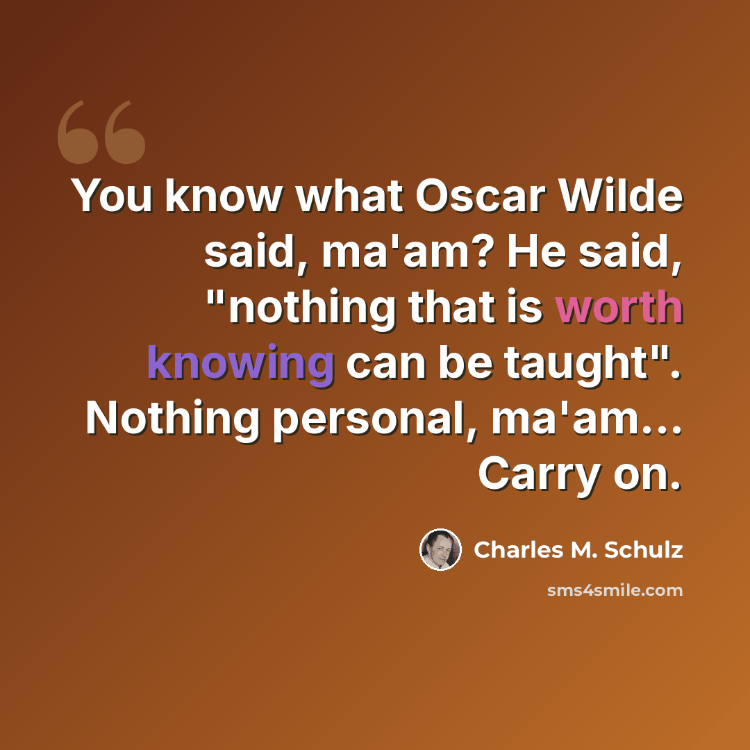 “You know what Oscar Wilde said, ma'am? He said, "nothing that is worth knowing can be taught". Nothing personal, ma'am... Carry on.” quote by Charles M. Schulz