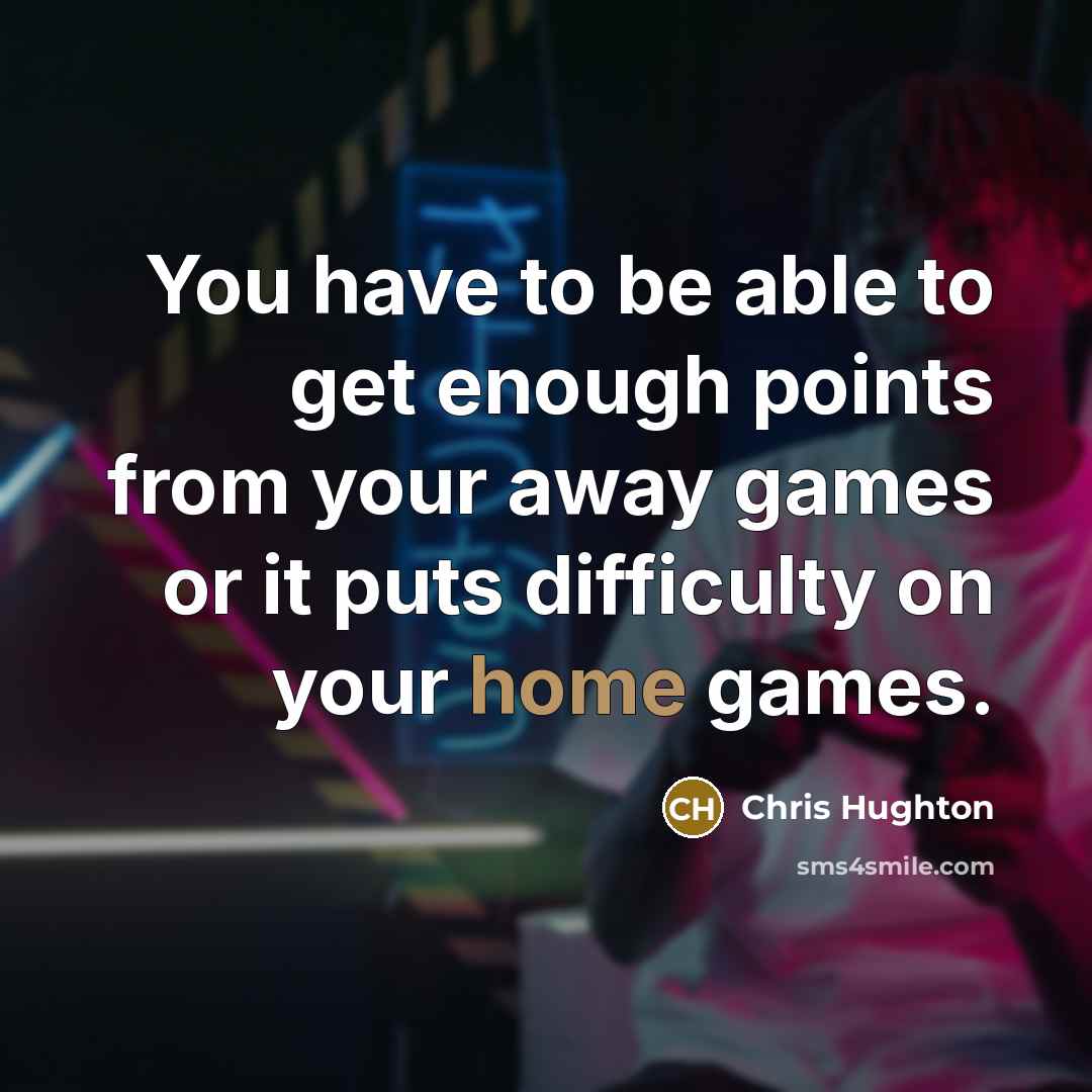“You have to be able to get enough points from your away games or it puts difficulty on your home games.” quote by Chris Hughton