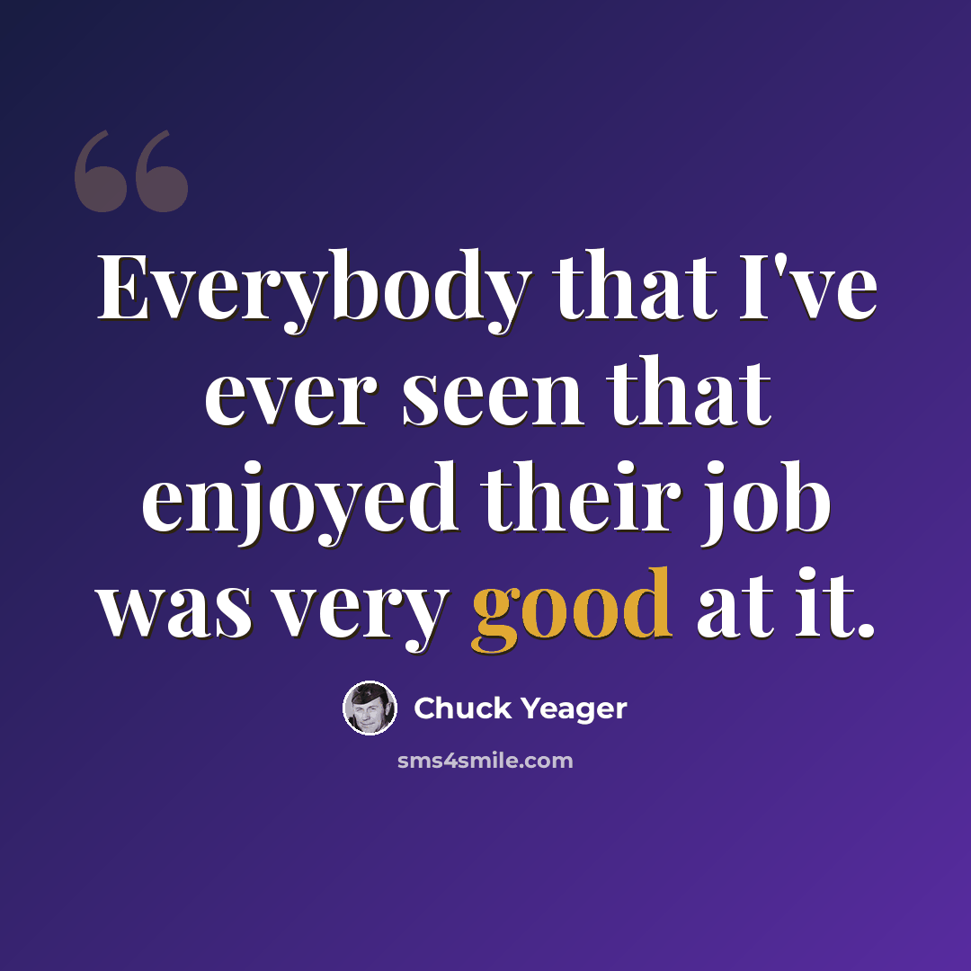 “Everybody that I've ever seen that enjoyed their job was very good at it.” quote by Chuck Yeager