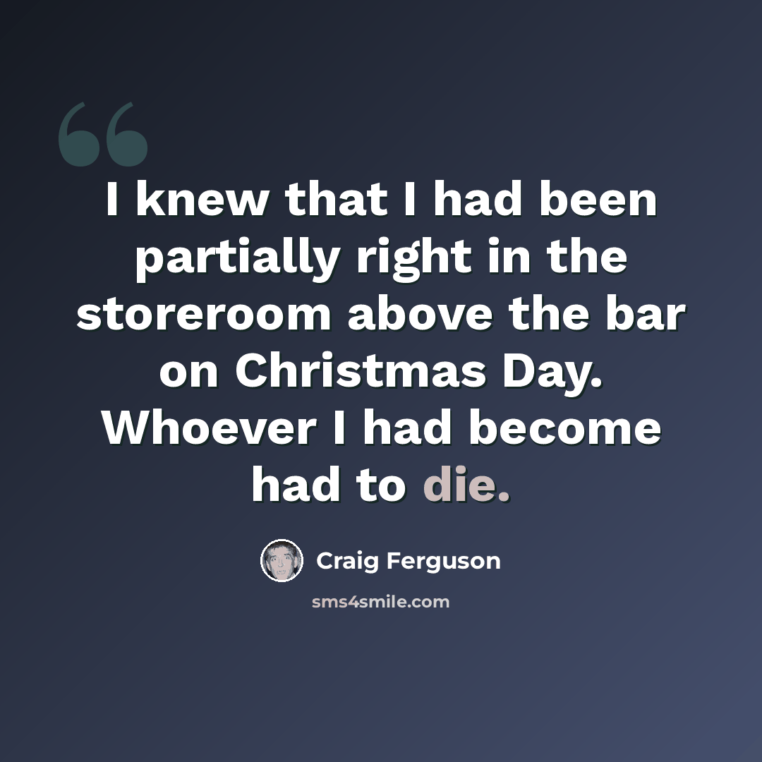 “I knew that I had been partially right in the storeroom above the bar on Christmas Day. Whoever I had become had to die.” quote by Craig Ferguson