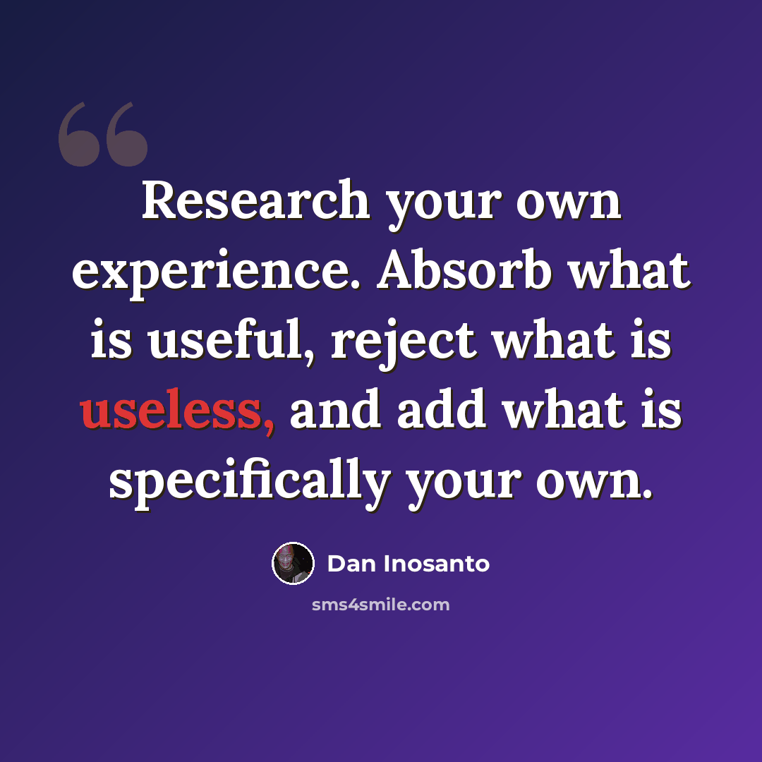 “Research your own experience. Absorb what is useful, reject what is useless, and add what is specifically your own.” quote by Dan Inosanto