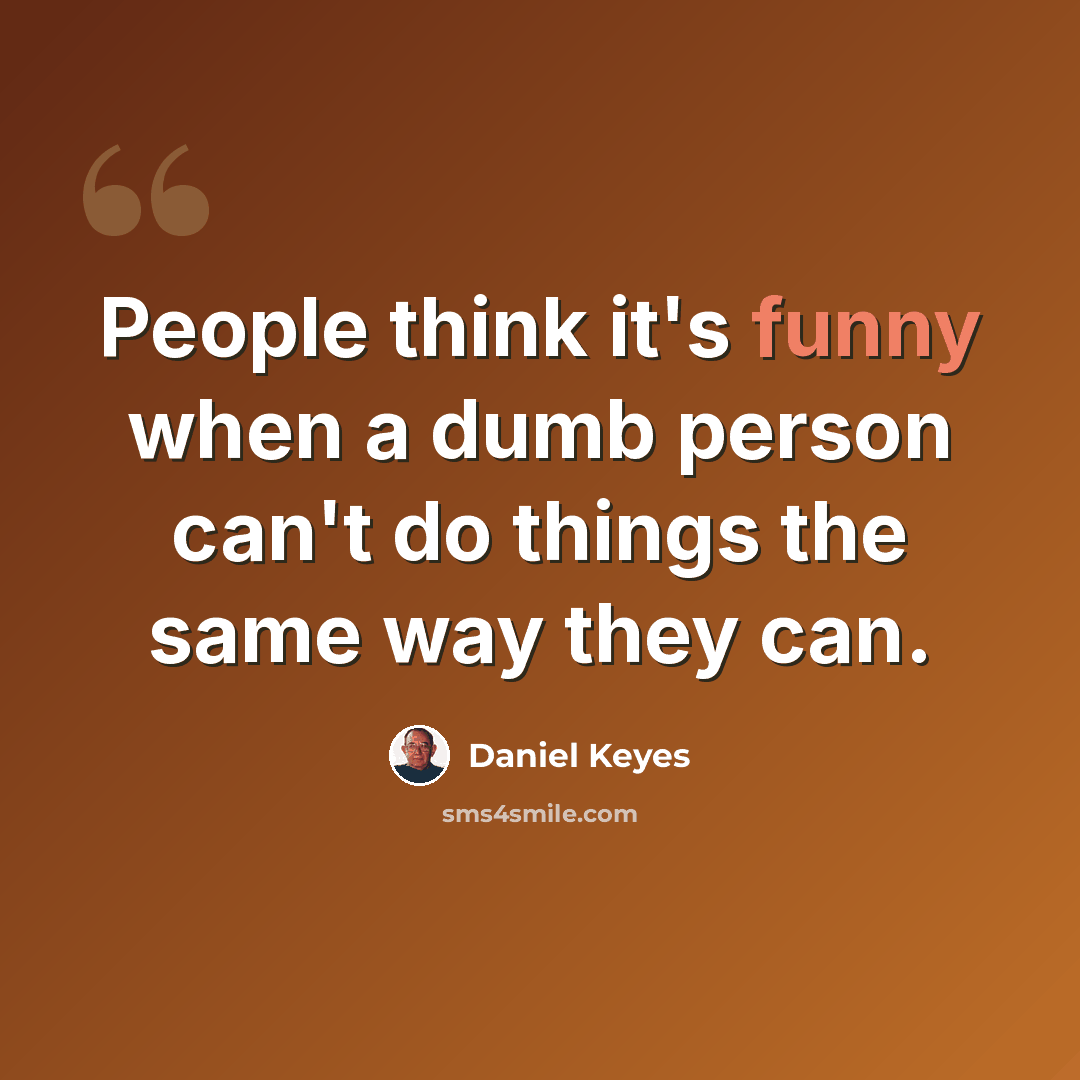 “People think it's funny when a dumb person can't do things the same way they can.” quote by Daniel Keyes