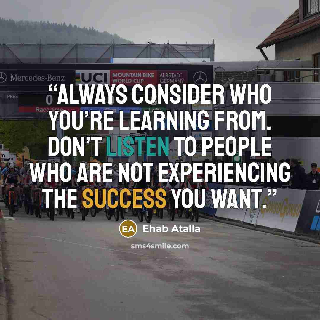 “Always consider who you’re learning from. Don’t listen to people who are not experiencing the success you want.” quote by Ehab Atalla