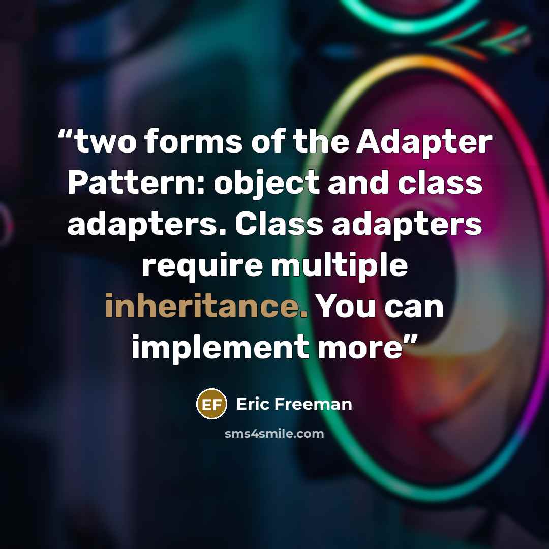 “two forms of the Adapter Pattern: object and class adapters. Class adapters require multiple inheritance. You can implement more” quote by Eric Freeman