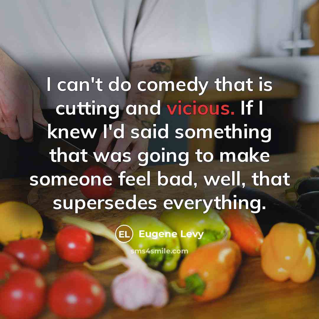 “I can't do comedy that is cutting and vicious. If I knew I'd said something that was going to make someone feel bad, well, that supersedes everything.” quote by Eugene Levy