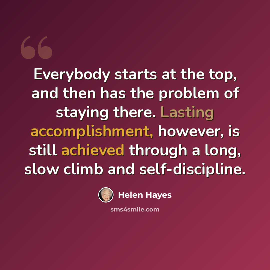“Everybody starts at the top, and then has the problem of staying there. Lasting accomplishment, however, is still achieved through a long, slow climb and self-discipline.” quote by Helen Hayes