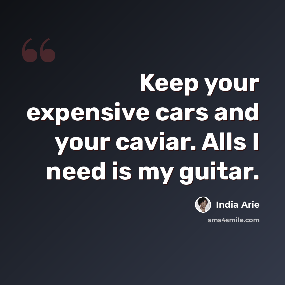“Keep your expensive cars and your caviar. Alls I need is my guitar.” quote by India Arie