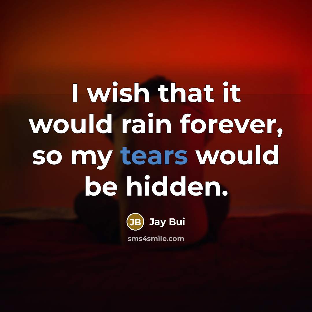 “I wish that it would rain forever, so my tears would be hidden.” quote by Jay Bui