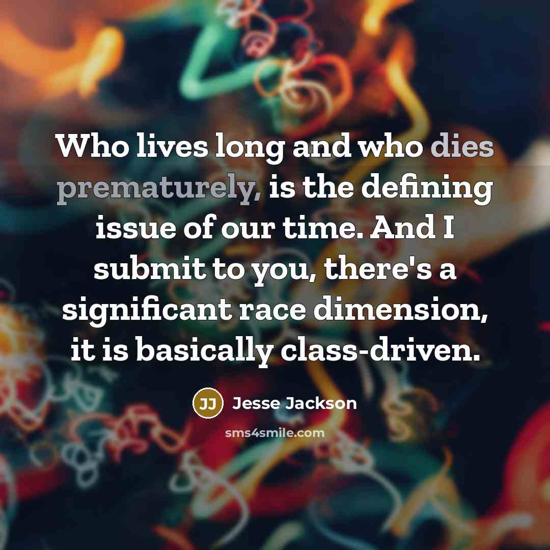 “Who lives long and who dies prematurely, is the defining issue of our time. And I submit to you, there's a significant race dimension, it is basically class-driven.” quote by Jesse Jackson