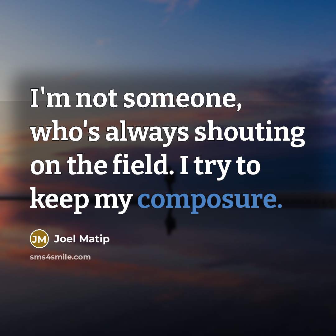 “I'm not someone, who's always shouting on the field. I try to keep my composure.” quote by Joel Matip