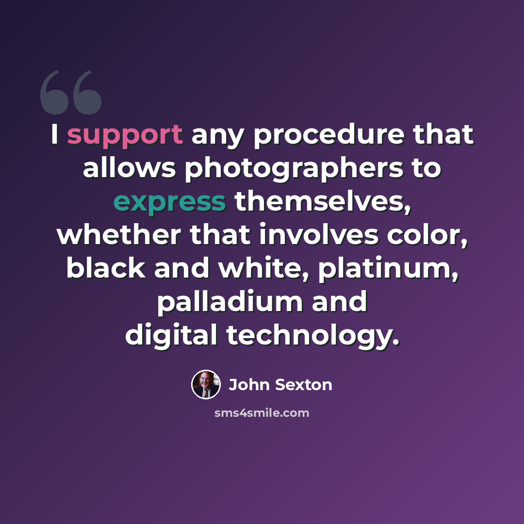 “I support any procedure that allows photographers to express themselves, whether that involves color, black and white, platinum, palladium and digital technology.” quote by John Sexton