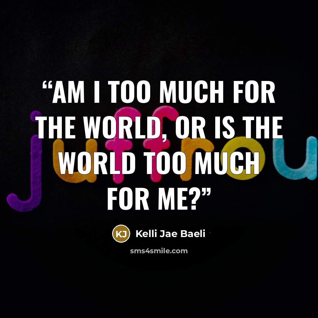 “Am I too much for the world, or is the world too much for me?” quote by Kelli Jae Baeli