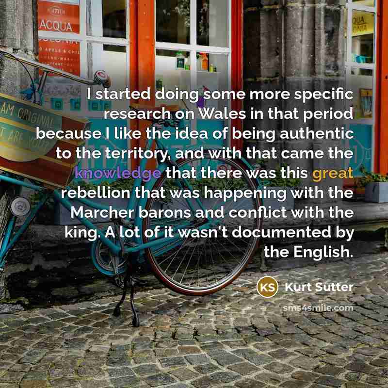 “I started doing some more specific research on Wales in that period because I like the idea of being authentic to the territory, and with that came the knowledge that there was this great rebellion that was happening with the Marcher barons and conflict with the king. A lot of it wasn't documented…” quote by Kurt Sutter