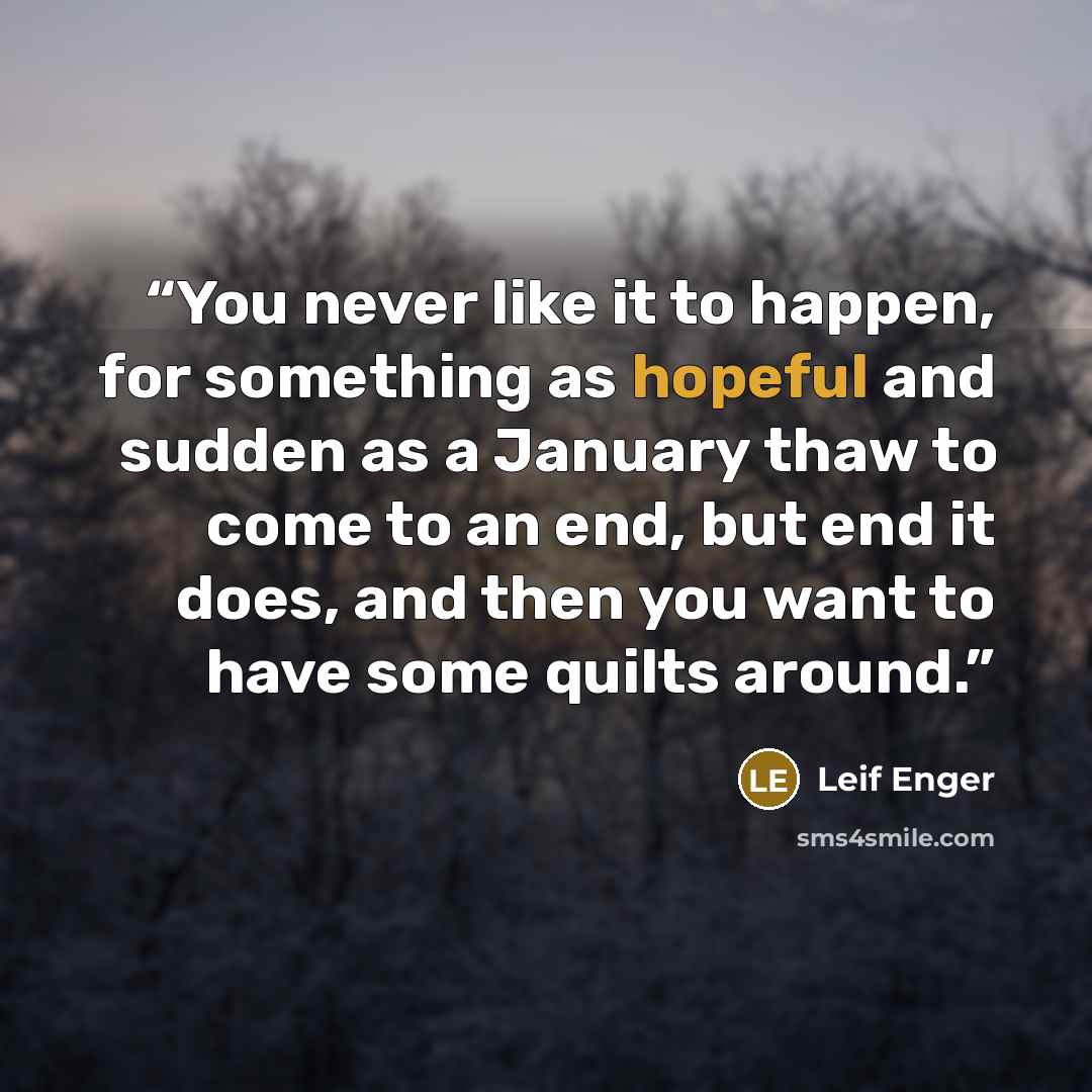 “You never like it to happen, for something as hopeful and sudden as a January thaw to come to an end, but end it does, and then you want to have some quilts around.” quote by Leif Enger