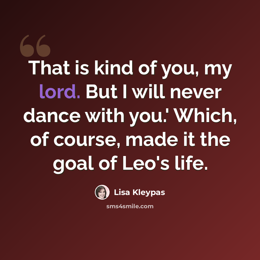 “That is kind of you, my lord. But I will never dance with you.' Which, of course, made it the goal of Leo's life.” quote by Lisa Kleypas