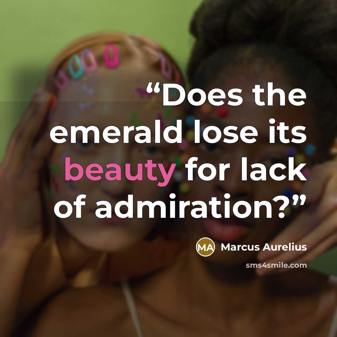 “Does the emerald lose its beauty for lack of admiration?” quote by Marcus Aurelius