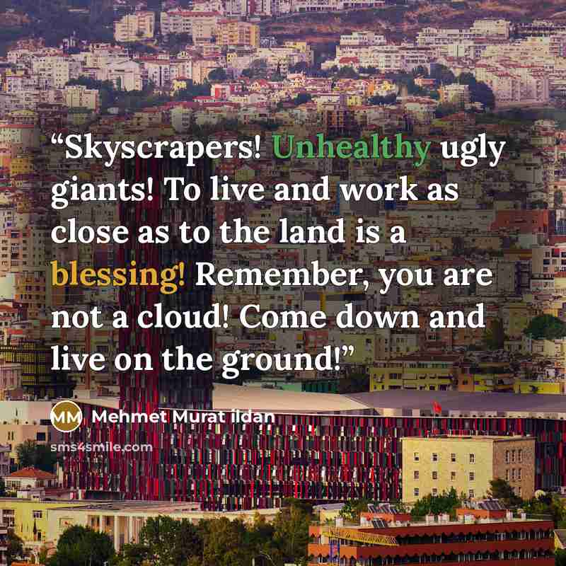 “Skyscrapers! Unhealthy ugly giants! To live and work as close as to the land is a blessing! Remember, you are not a cloud! Come down and live on the ground!” quote by Mehmet Murat ildan
