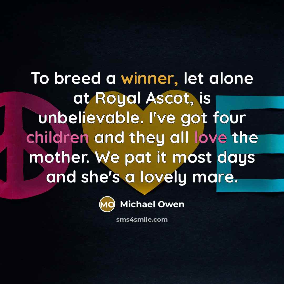 “To breed a winner, let alone at Royal Ascot, is unbelievable. I've got four children and they all love the mother. We pat it most days and she's a lovely mare.” quote by Michael Owen