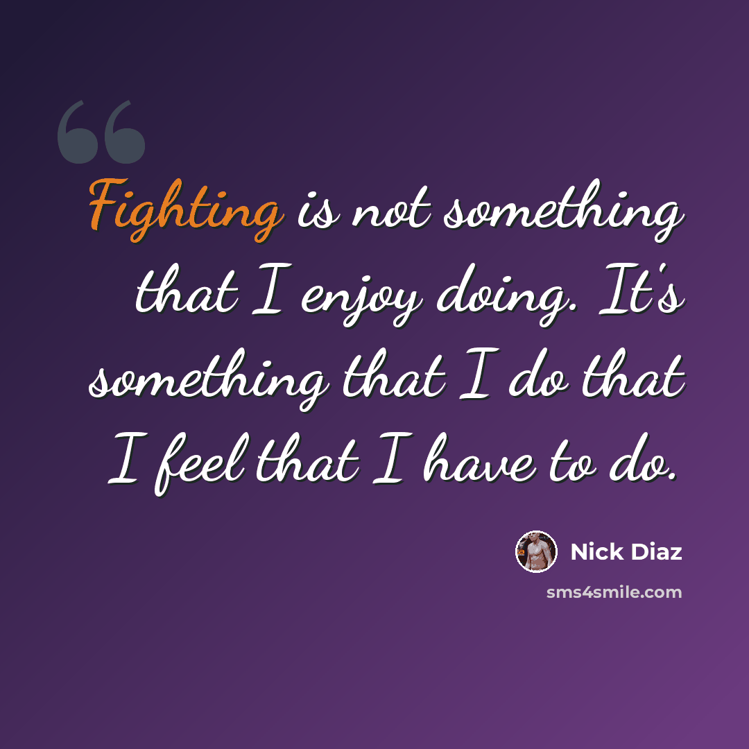 “Fighting is not something that I enjoy doing. It's something that I do that I feel that I have to do.” quote by Nick Diaz