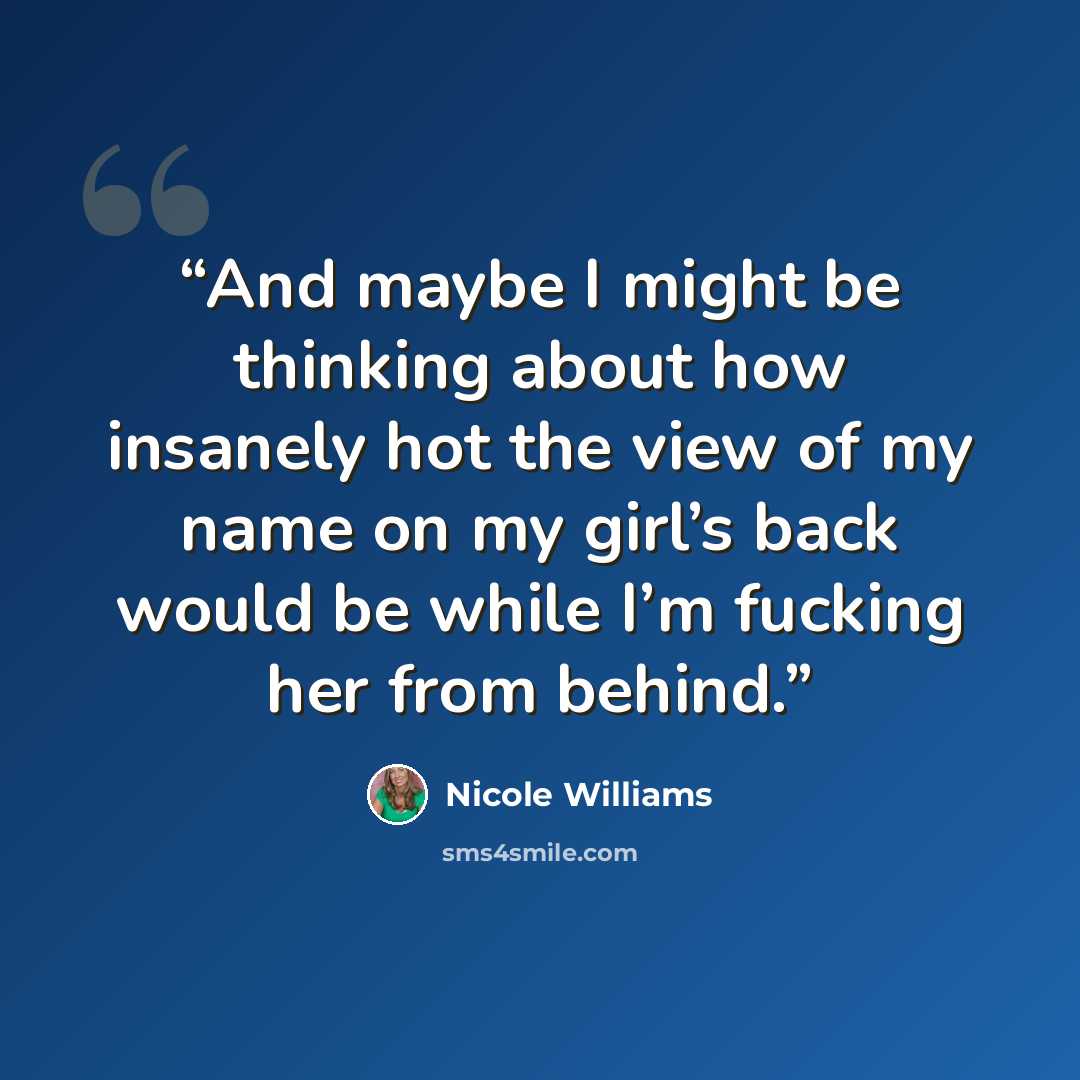 “And maybe I might be thinking about how insanely hot the view of my name on my girl’s back would be while I’m fucking her from behind.” quote by Nicole Williams