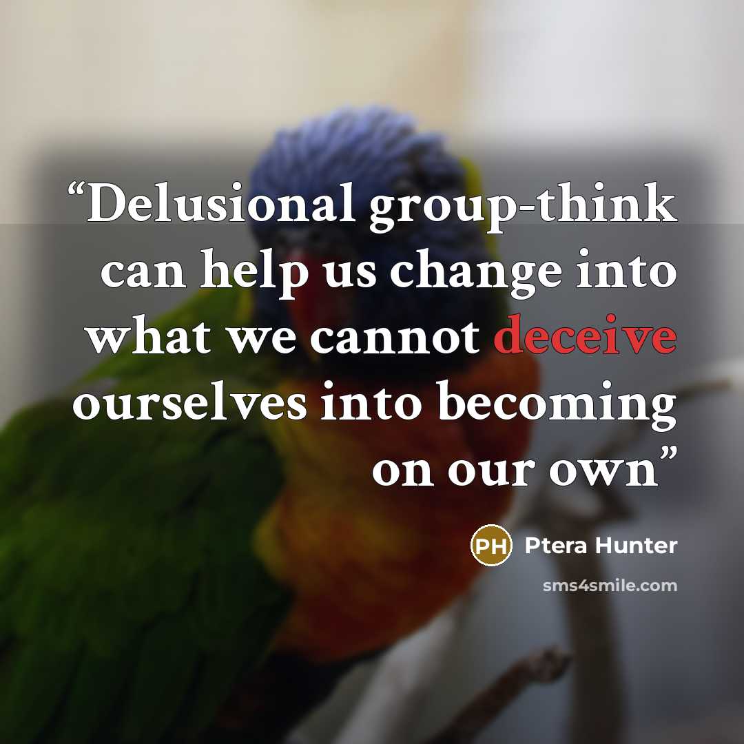 “Delusional group-think can help us change into what we cannot deceive ourselves into becoming on our own” quote by Ptera Hunter