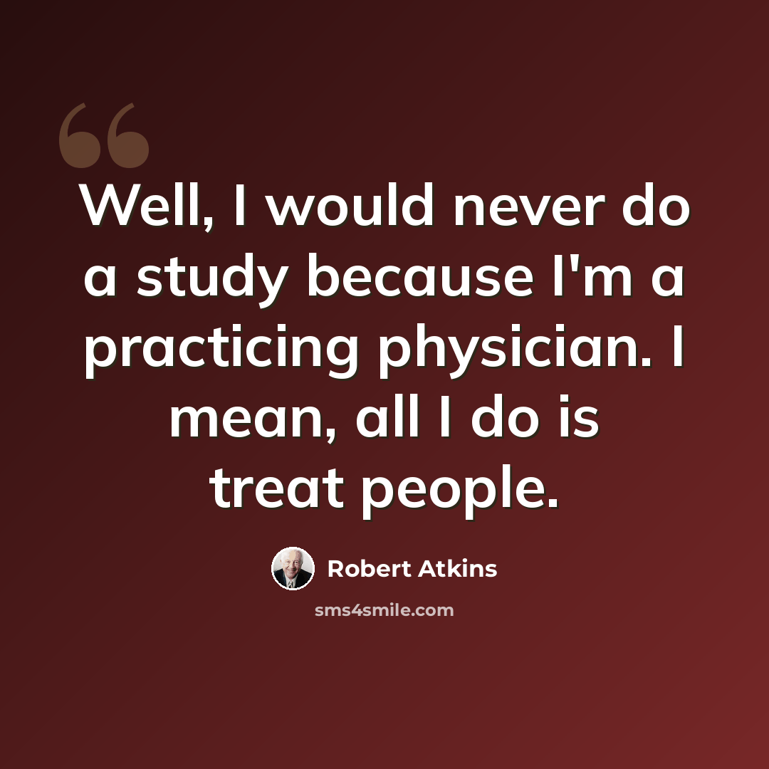 “Well, I would never do a study because I'm a practicing physician. I mean, all I do is treat people.” quote by Robert Atkins