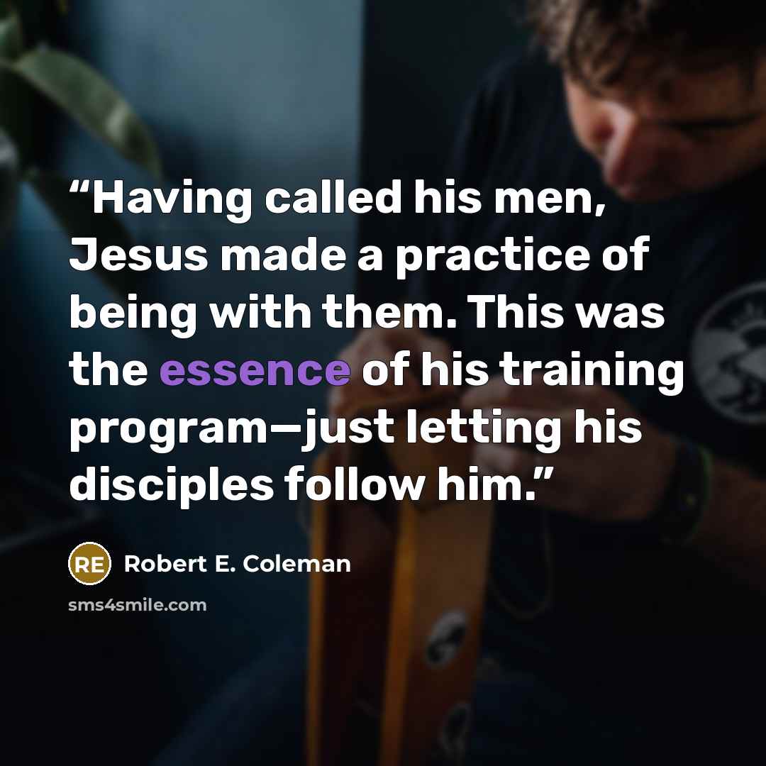 “Having called his men, Jesus made a practice of being with them. This was the essence of his training program—just letting his disciples follow him.” quote by Robert E. Coleman