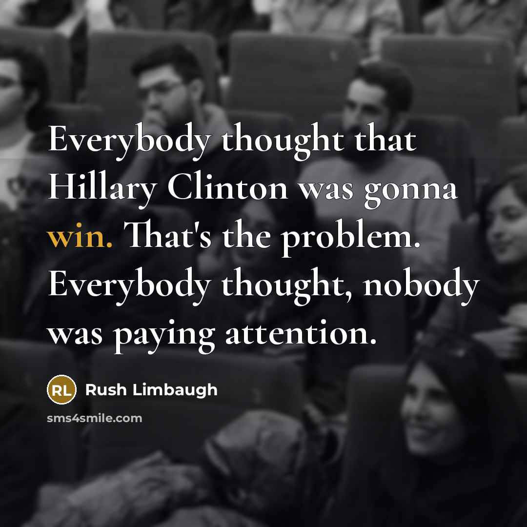 “Everybody thought that Hillary Clinton was gonna win. That's the problem. Everybody thought, nobody was paying attention.” quote by Rush Limbaugh