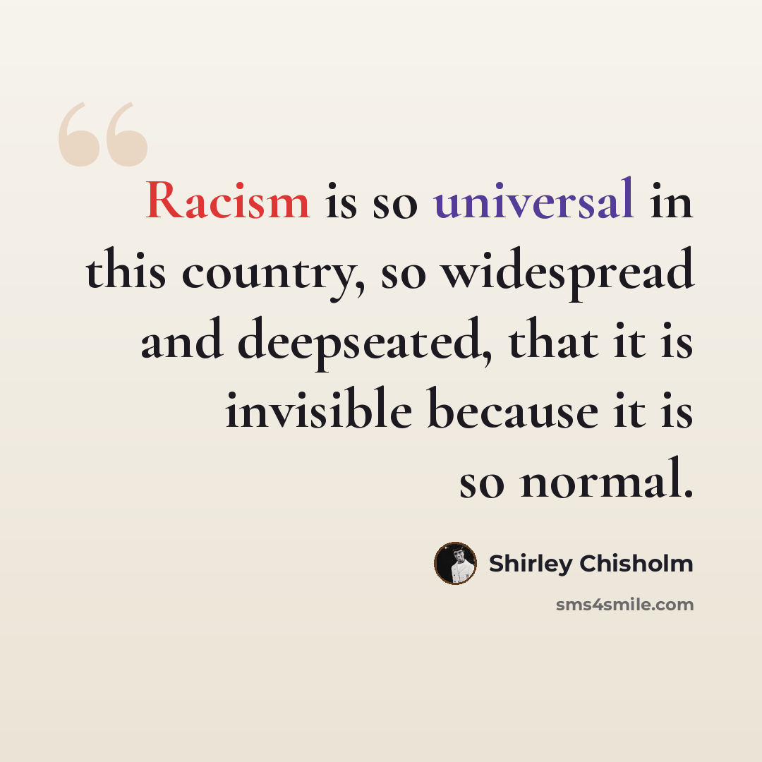 “Racism is so universal in this country, so widespread and deepseated, that it is invisible because it is so normal.” quote by Shirley Chisholm