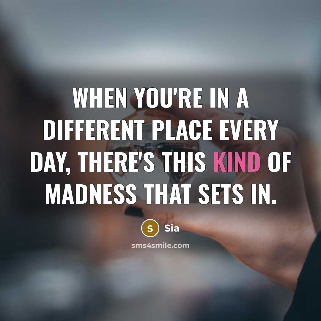 “When you're in a different place every day, there's this kind of madness that sets in.” quote by Sia