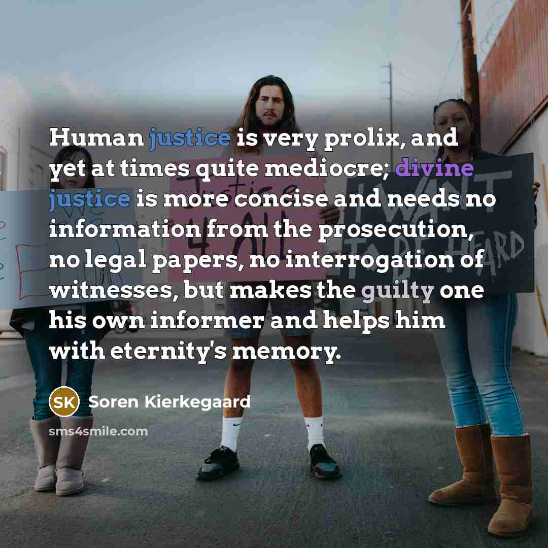 “Human justice is very prolix, and yet at times quite mediocre; divine justice is more concise and needs no information from the prosecution, no legal papers, no interrogation of witnesses, but makes the guilty one his own informer and helps him with eternity's memory.” quote by Soren Kierkegaard