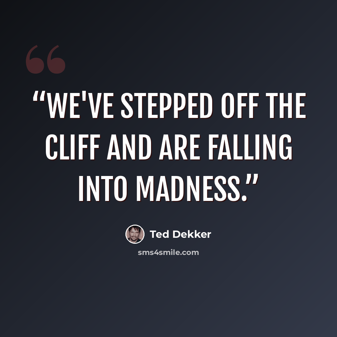 “We've stepped off the cliff and are falling into madness.” quote by Ted Dekker