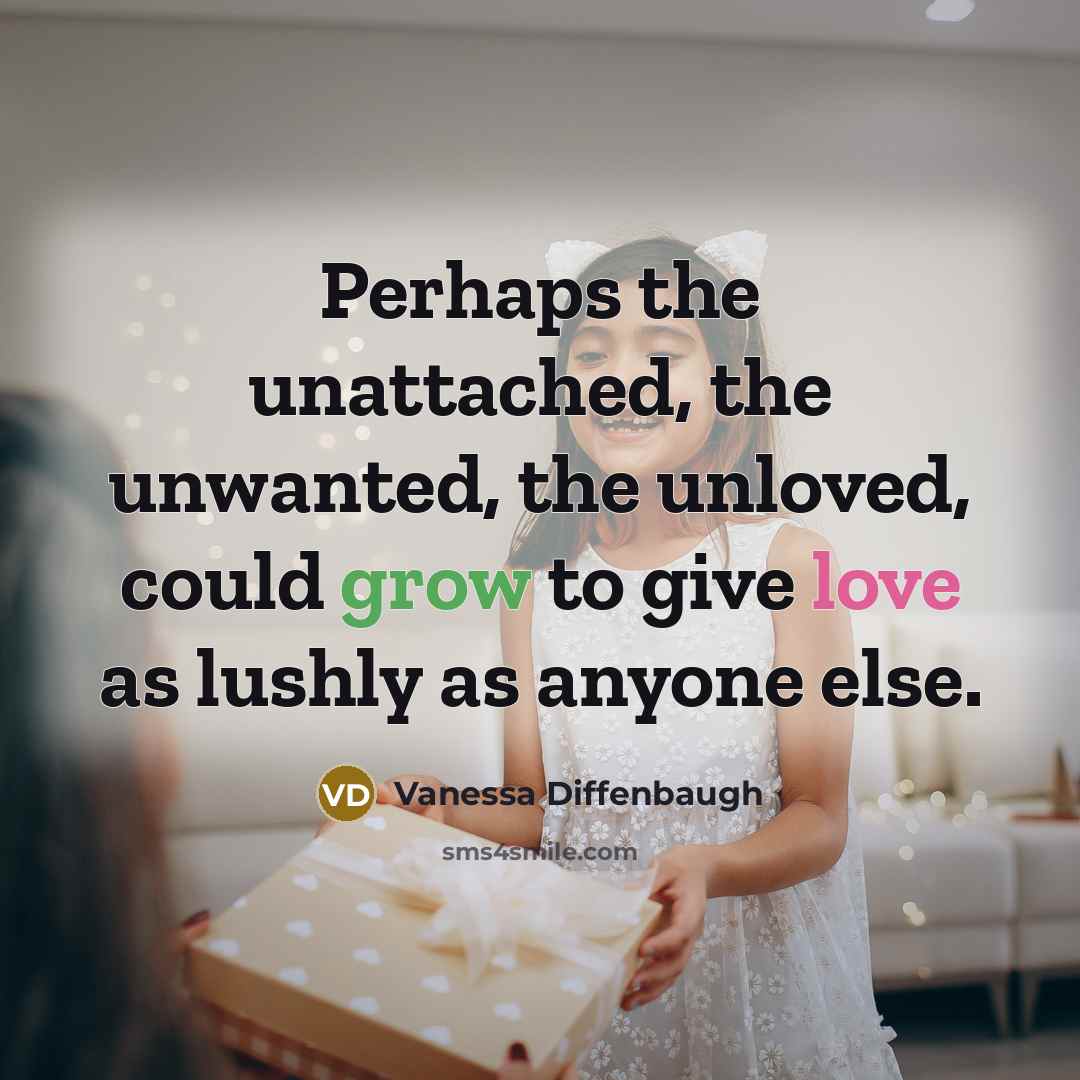 “Perhaps the unattached, the unwanted, the unloved, could grow to give love as lushly as anyone else.” quote by Vanessa Diffenbaugh